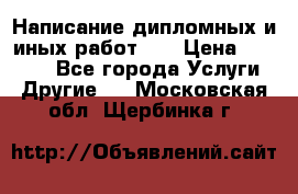 Написание дипломных и иных работ!!! › Цена ­ 10 000 - Все города Услуги » Другие   . Московская обл.,Щербинка г.